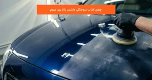 چطور آفتاب سوختگی ماشین را از بین ببریم