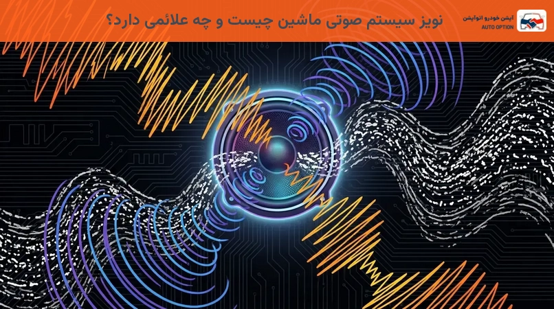 نویز سیستم صوتی ماشین چیست و چه علائمی دارد؟
